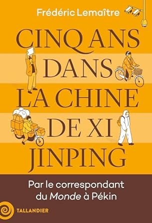 LEMAITRE Frédéric, CINQ ANS DANS LA CHINE DE XI JINPING, Editeur TALLANDIER,2024, 283 pages