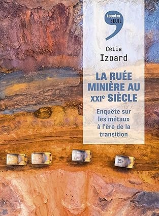 IZOARD Celia, La ruée minière au XXIème siècle. Enquête sur les métaux à l’ère de la transition. Eds Seuil, 2024, 332 pages.