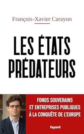 François-Xavier CARAYON, Les États prédateurs-Fonds souverains et entreprises publiques à la conquête de l’Europe, Éditions Fayard, 305 pages