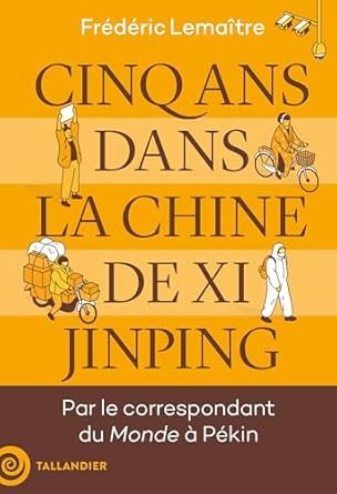 LEMAITRE Frédéric, CINQ ANS DANS LA CHINE DE XI JINPING, Editeur TALLANDIER,2024, 283 pages.