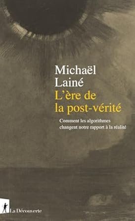 Michael LAINE, L’ère de la post- vérité   Comment les algorithmes transforment notre rapport à la réalité, Editions La Découverte, 2025.