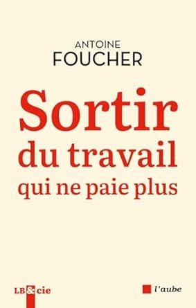 Antoine FOUCHER, Sortir du travail qui ne paie plus, Eds L’Aube, 2025, 138 pages.